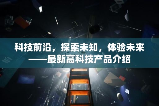 科技前沿探索，最新高科技产品带你领略未来体验