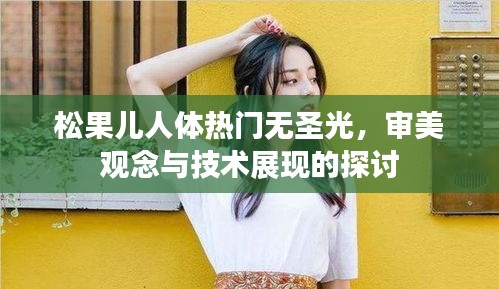 松果儿人体热门无圣光，审美观念与技术的交融展现