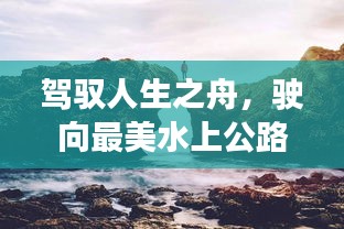 驾驭人生之舟，自信之旅与成就感的源泉，驶向水上公路的励志之旅