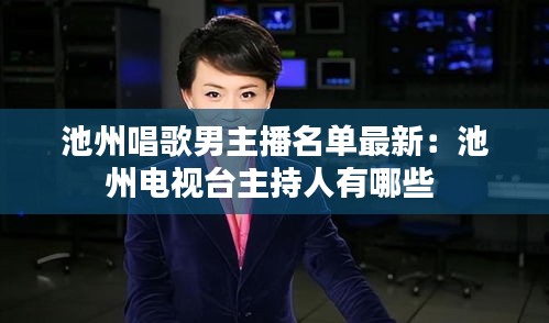 池州唱歌男主播名单最新：池州电视台主持人有哪些 