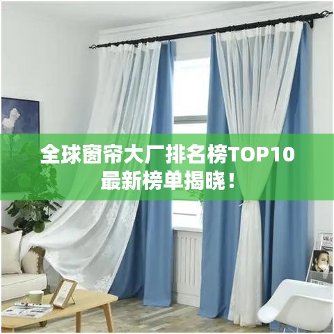 全球窗帘大厂排名榜TOP10最新榜单揭晓！