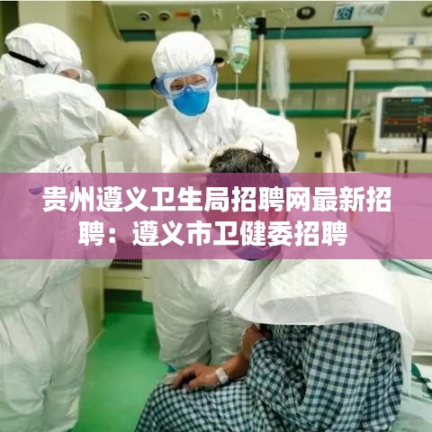 贵州遵义卫生局招聘网最新招聘：遵义市卫健委招聘 