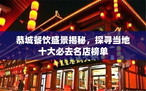 恭城餐饮盛景揭秘，探寻当地十大必去名店榜单