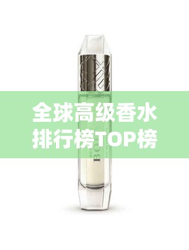 全球高级香水排行榜TOP榜，香气迷人魅力无限！