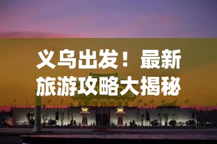 义乌出发！最新旅游攻略大揭秘！