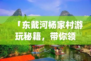 「东戴河杨家村游玩秘籍，带你领略独特风情，尽享完美假期！」