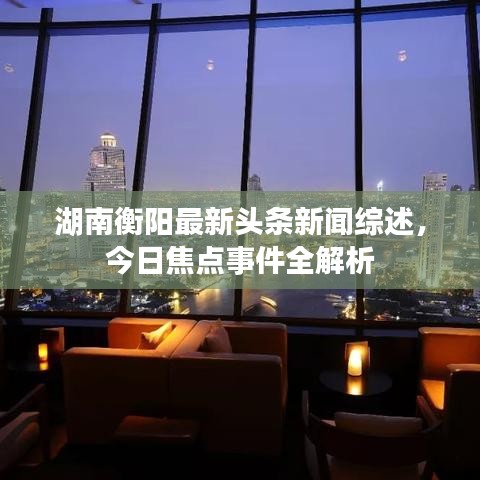 湖南衡阳最新头条新闻综述，今日焦点事件全解析