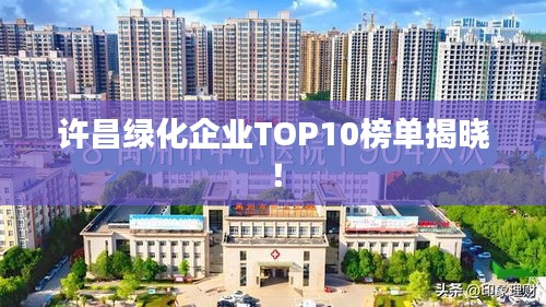 许昌绿化企业TOP10榜单揭晓！