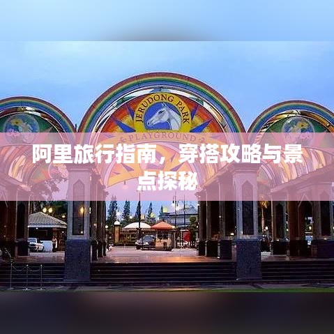 阿里旅行指南，穿搭攻略与景点探秘