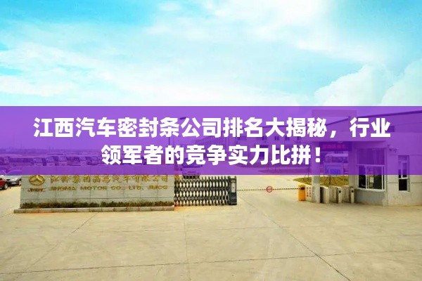 江西汽车密封条公司排名大揭秘，行业领军者的竞争实力比拼！