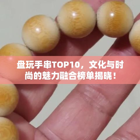 盘玩手串TOP10，文化与时尚的魅力融合榜单揭晓！
