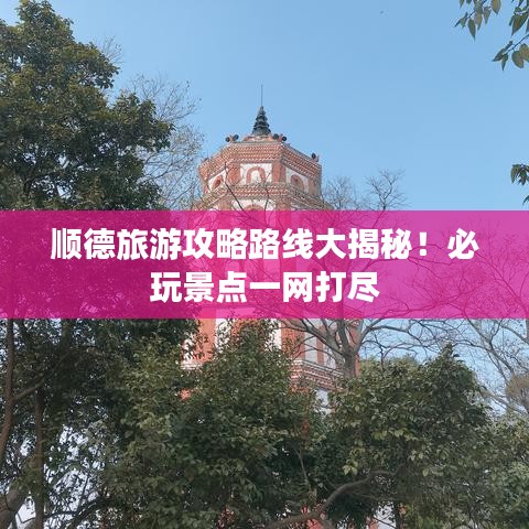 顺德旅游攻略路线大揭秘！必玩景点一网打尽