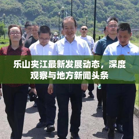 乐山夹江最新发展动态，深度观察与地方新闻头条