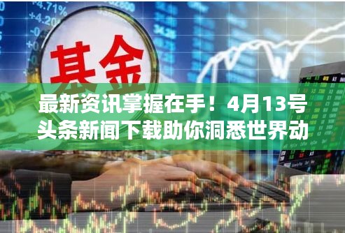 最新资讯掌握在手！4月13号头条新闻下载助你洞悉世界动态