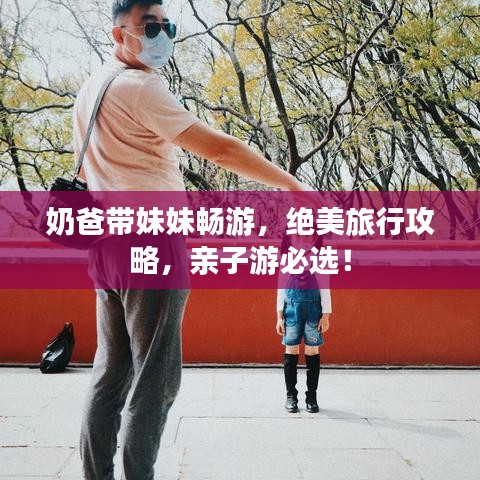 奶爸带妹妹畅游，绝美旅行攻略，亲子游必选！