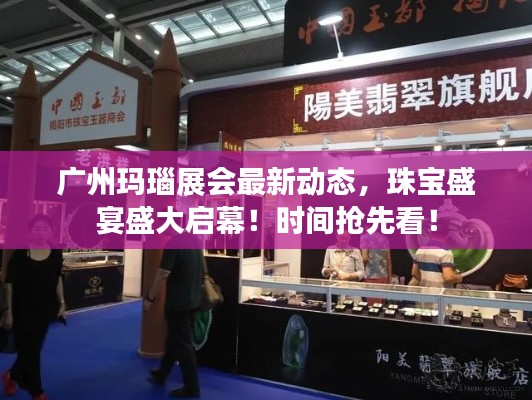 广州玛瑙展会最新动态，珠宝盛宴盛大启幕！时间抢先看！