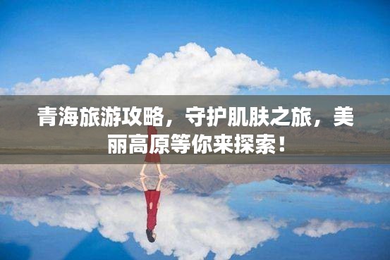 青海旅游攻略，守护肌肤之旅，美丽高原等你来探索！