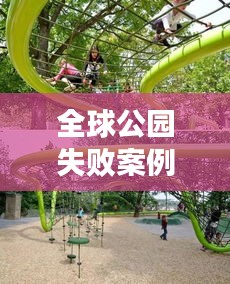 全球公园失败案例排名背后的反思与启示