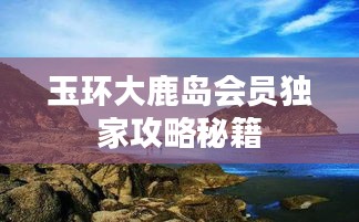 玉环大鹿岛会员独家攻略秘籍