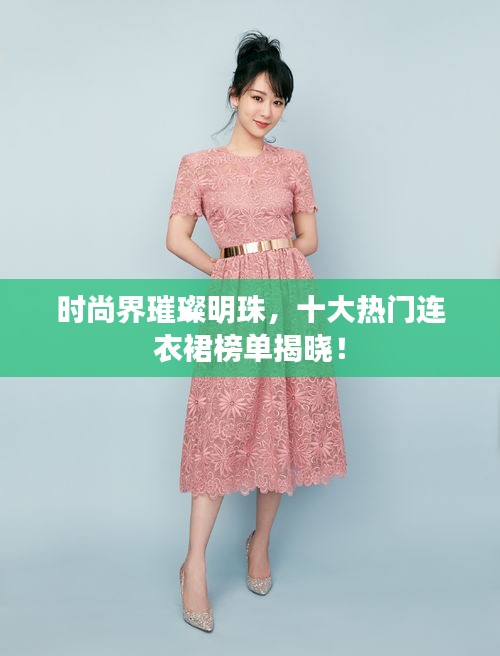 时尚界璀璨明珠，十大热门连衣裙榜单揭晓！