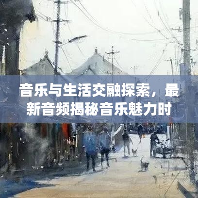 音乐与生活交融探索，最新音频揭秘音乐魅力时刻