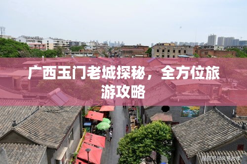 广西玉门老城探秘，全方位旅游攻略