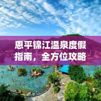 恩平锦江温泉度假指南，全方位攻略助你畅游温泉胜地！