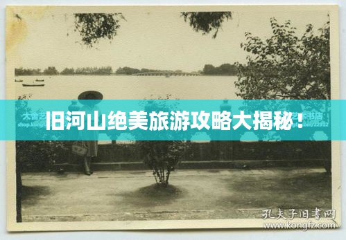 旧河山绝美旅游攻略大揭秘！