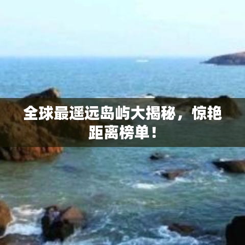 全球最遥远岛屿大揭秘，惊艳距离榜单！