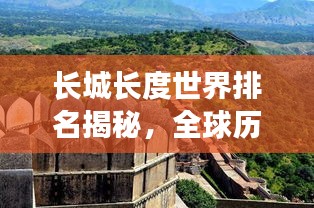 长城长度世界排名揭秘，全球历史中的独特地位