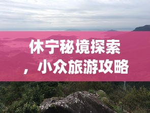 休宁秘境探索，小众旅游攻略大揭秘