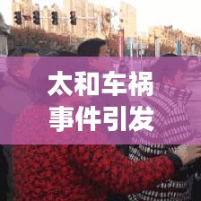 太和车祸事件引发社区震惊，最新头条新闻关注