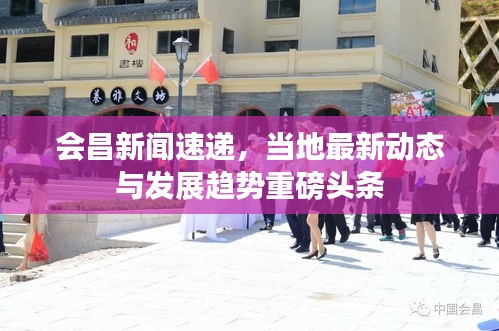 会昌新闻速递,当地最新动态与发展趋势重磅头条