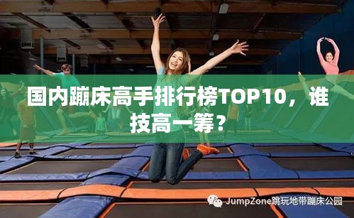 国内蹦床高手排行榜TOP10，谁技高一筹？