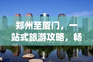 郑州至厦门，一站式旅游攻略，畅游河南与海滨城市！