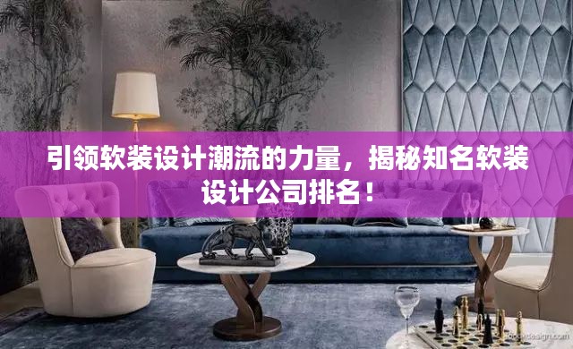引领软装设计潮流的力量，揭秘知名软装设计公司排名！