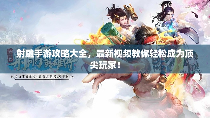 射雕手游攻略大全，最新视频教你轻松成为顶尖玩家！