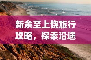 新余至上饶旅行攻略，探索沿途美景与体验独特风情