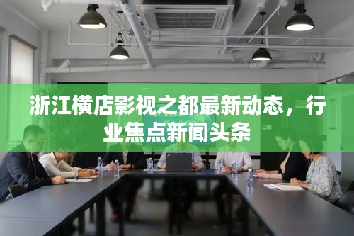 浙江横店影视之都最新动态，行业焦点新闻头条