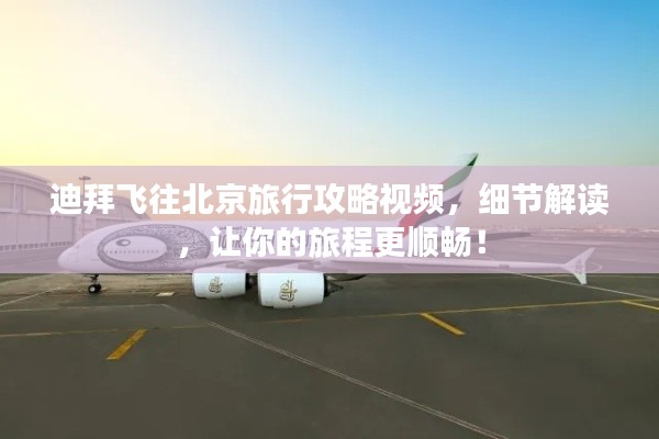 迪拜飞往北京旅行攻略视频，细节解读，让你的旅程更顺畅！