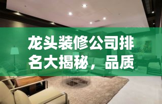 龙头装修公司排名大揭秘，品质家居首选伙伴！
