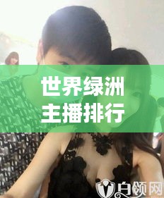 世界绿洲主播排行榜TOP，谁领风骚？