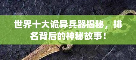 世界十大诡异兵器揭秘，排名背后的神秘故事！