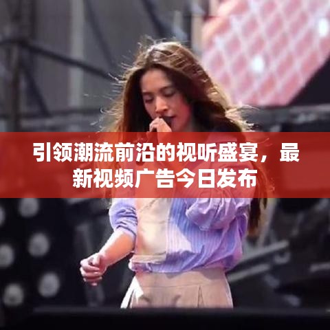 引领潮流前沿的视听盛宴，最新视频广告今日发布