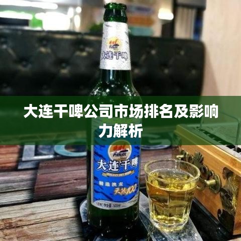 大连干啤公司市场排名及影响力解析