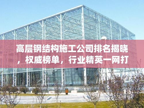高层钢结构施工公司排名揭晓，权威榜单，行业精英一网打尽！