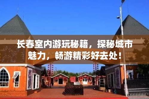 长春室内游玩秘籍,探秘城市魅力,畅游精彩好去处!