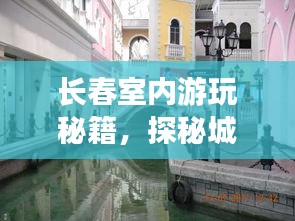 长春室内游玩秘籍,探秘城市魅力,畅游精彩好去处!