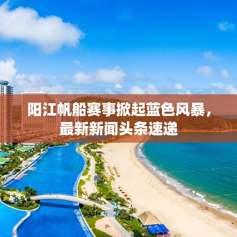 阳江帆船赛事掀起蓝色风暴,最新新闻头条速递