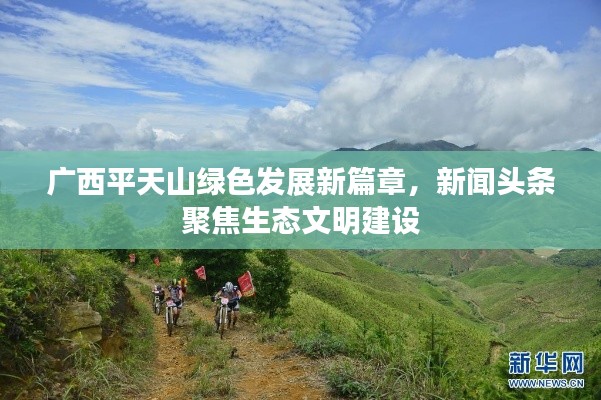 广西平天山绿色发展新篇章,新闻头条聚焦生态文明建设